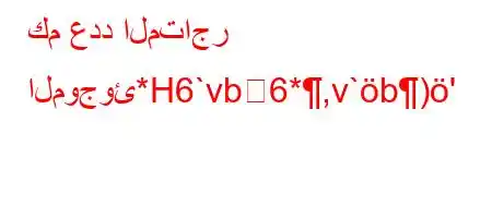 كم عدد المتاجر الموجوئ*H6`vb6*,v`b)'